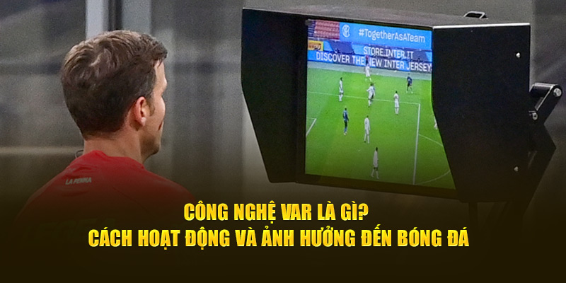 Công Nghệ VAR Là Gì? Cách Hoạt Động Và Ảnh Hưởng Đến Bóng Đá